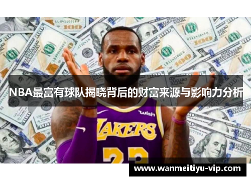 NBA最富有球队揭晓背后的财富来源与影响力分析